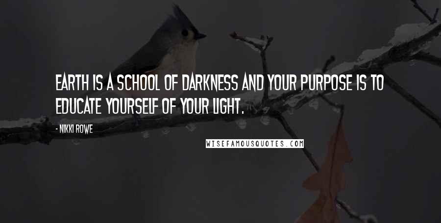 Nikki Rowe Quotes: Earth is a school of darkness and your purpose is to educate yourself of your light.