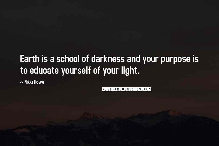 Nikki Rowe Quotes: Earth is a school of darkness and your purpose is to educate yourself of your light.