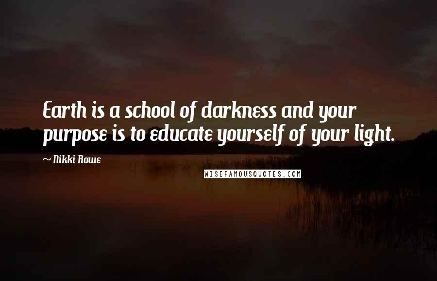 Nikki Rowe Quotes: Earth is a school of darkness and your purpose is to educate yourself of your light.