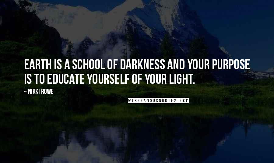 Nikki Rowe Quotes: Earth is a school of darkness and your purpose is to educate yourself of your light.