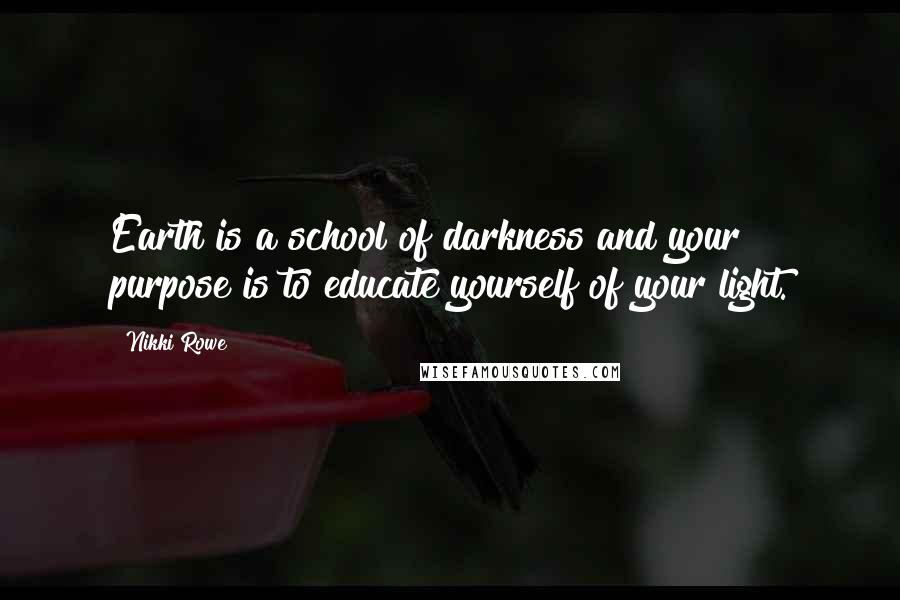 Nikki Rowe Quotes: Earth is a school of darkness and your purpose is to educate yourself of your light.