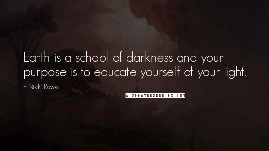 Nikki Rowe Quotes: Earth is a school of darkness and your purpose is to educate yourself of your light.