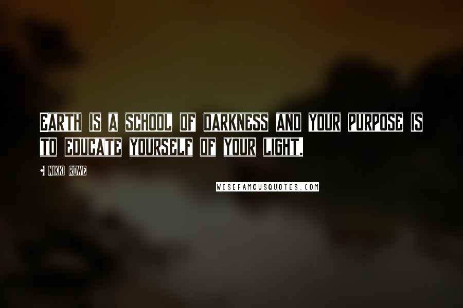 Nikki Rowe Quotes: Earth is a school of darkness and your purpose is to educate yourself of your light.