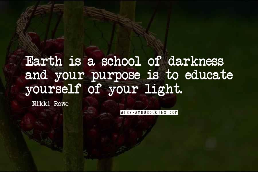 Nikki Rowe Quotes: Earth is a school of darkness and your purpose is to educate yourself of your light.