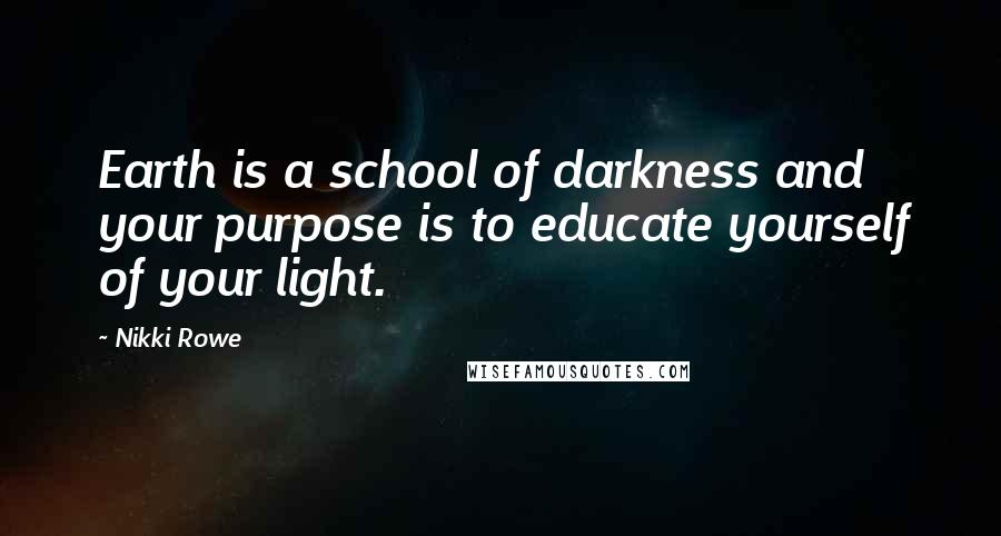 Nikki Rowe Quotes: Earth is a school of darkness and your purpose is to educate yourself of your light.