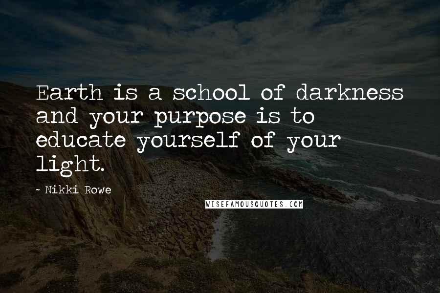 Nikki Rowe Quotes: Earth is a school of darkness and your purpose is to educate yourself of your light.