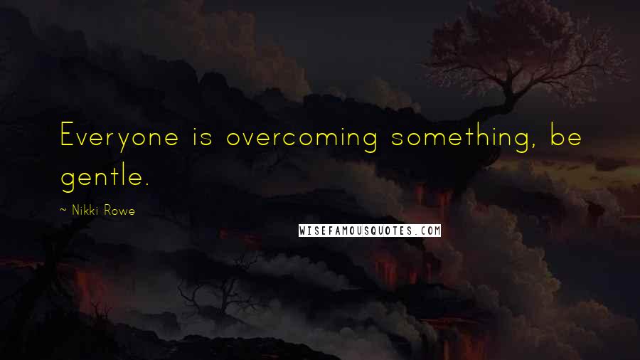 Nikki Rowe Quotes: Everyone is overcoming something, be gentle.