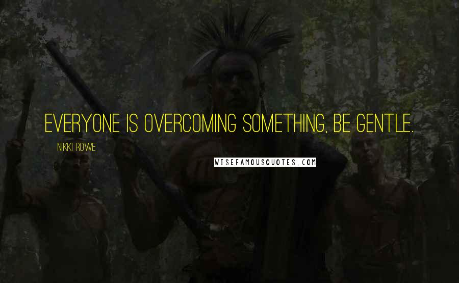 Nikki Rowe Quotes: Everyone is overcoming something, be gentle.
