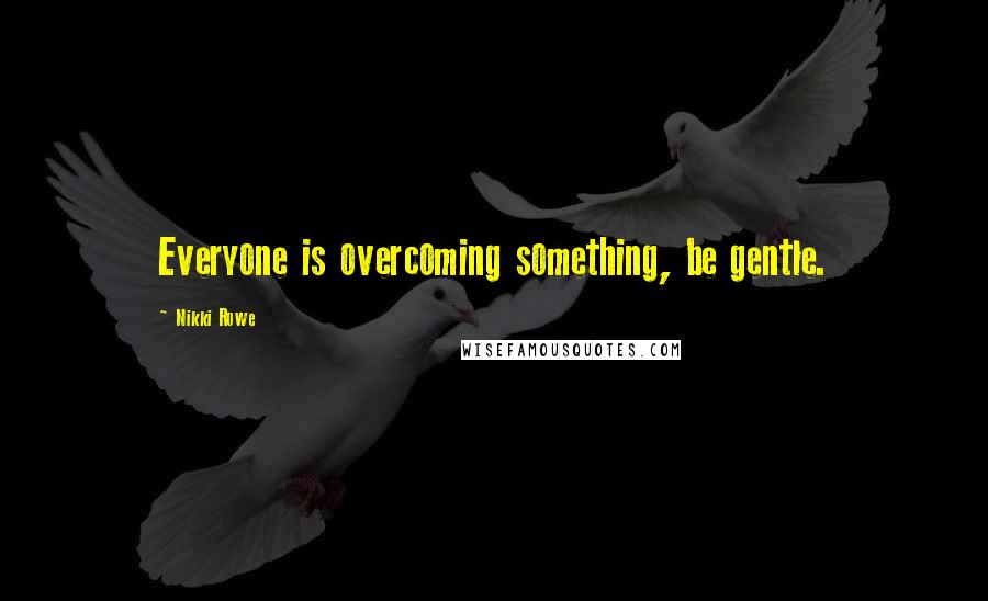 Nikki Rowe Quotes: Everyone is overcoming something, be gentle.