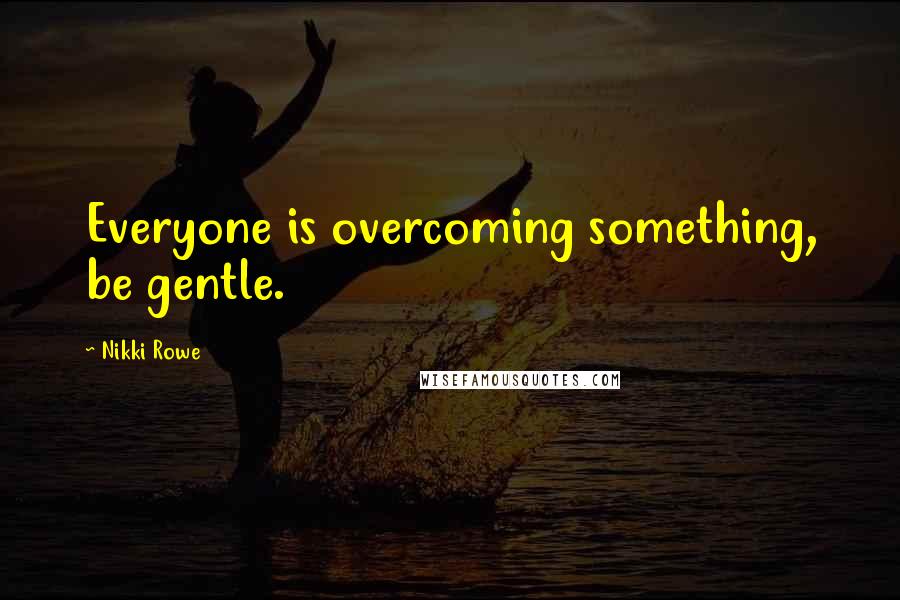 Nikki Rowe Quotes: Everyone is overcoming something, be gentle.