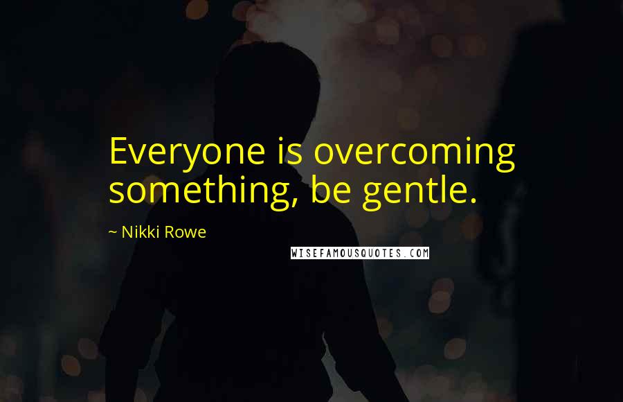 Nikki Rowe Quotes: Everyone is overcoming something, be gentle.
