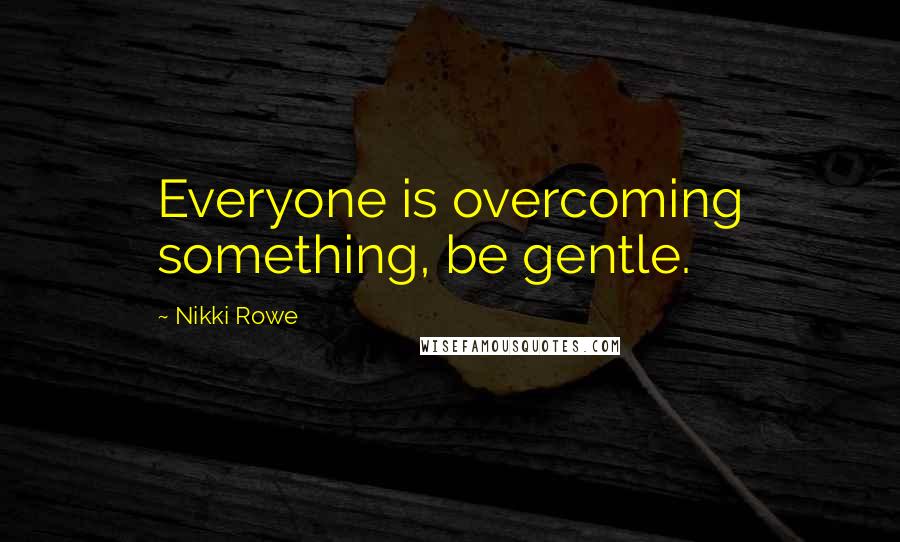 Nikki Rowe Quotes: Everyone is overcoming something, be gentle.