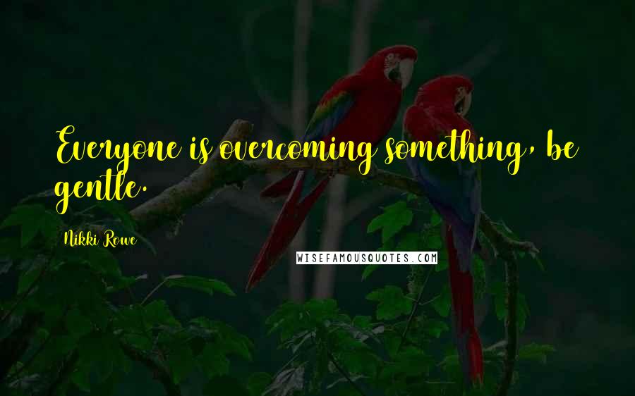 Nikki Rowe Quotes: Everyone is overcoming something, be gentle.