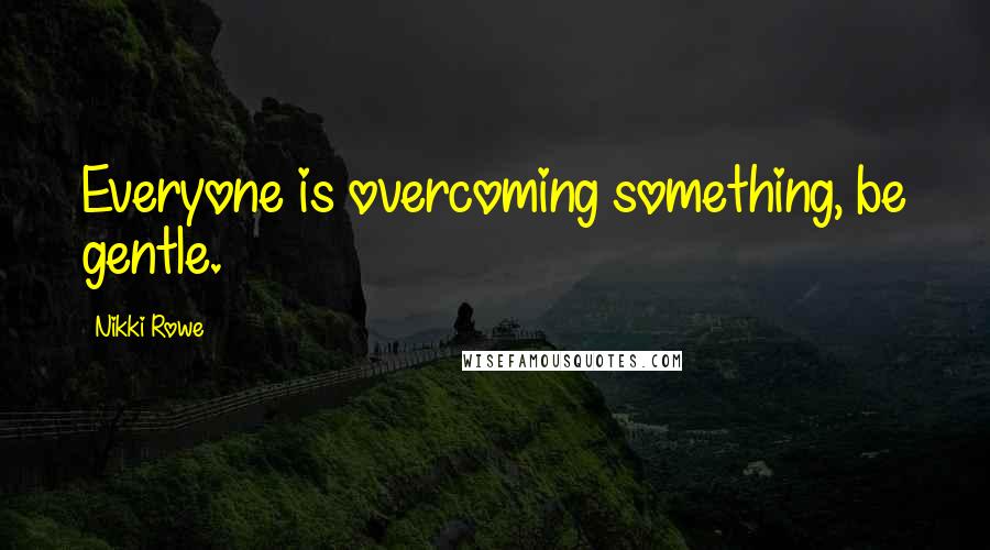 Nikki Rowe Quotes: Everyone is overcoming something, be gentle.