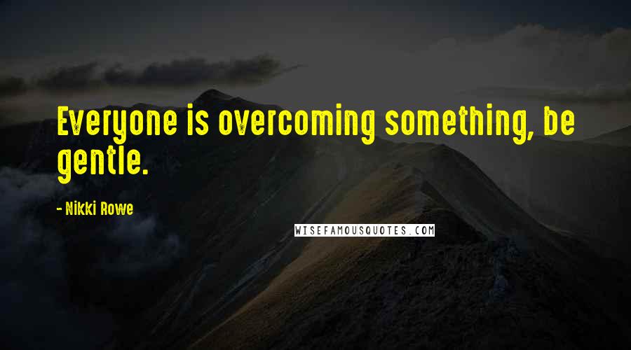 Nikki Rowe Quotes: Everyone is overcoming something, be gentle.