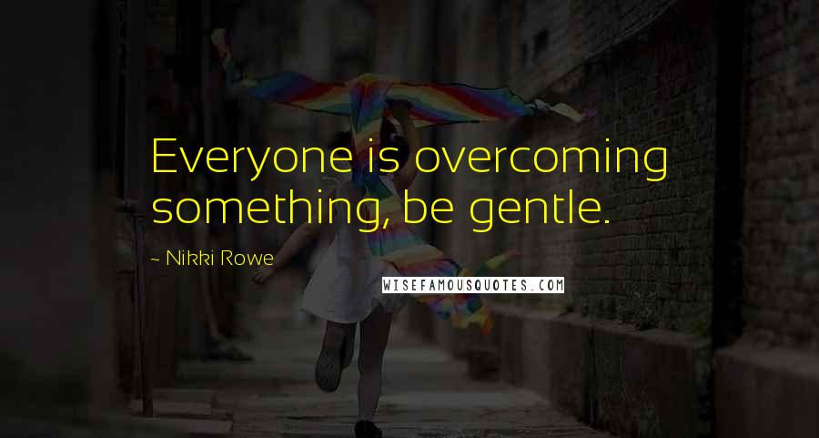 Nikki Rowe Quotes: Everyone is overcoming something, be gentle.
