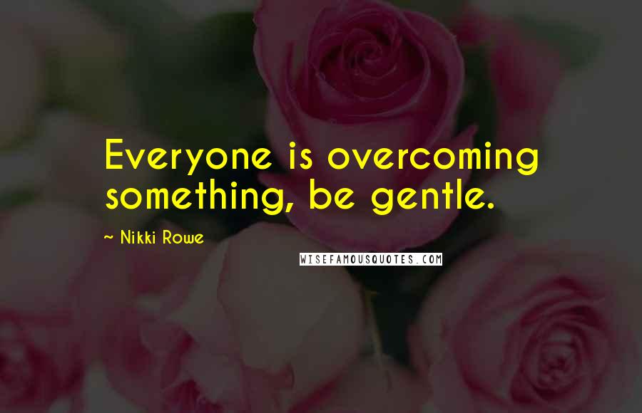 Nikki Rowe Quotes: Everyone is overcoming something, be gentle.