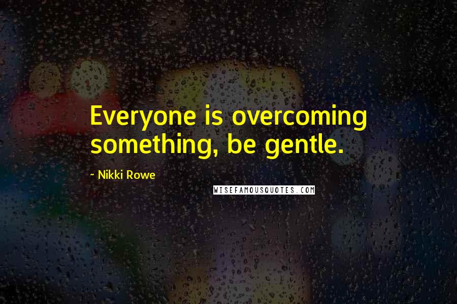 Nikki Rowe Quotes: Everyone is overcoming something, be gentle.