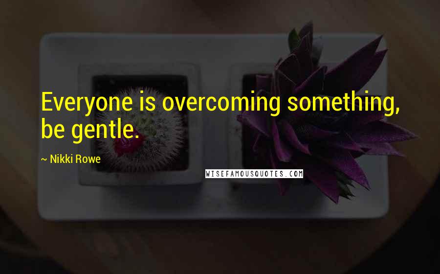 Nikki Rowe Quotes: Everyone is overcoming something, be gentle.