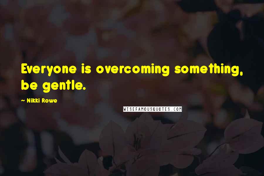 Nikki Rowe Quotes: Everyone is overcoming something, be gentle.