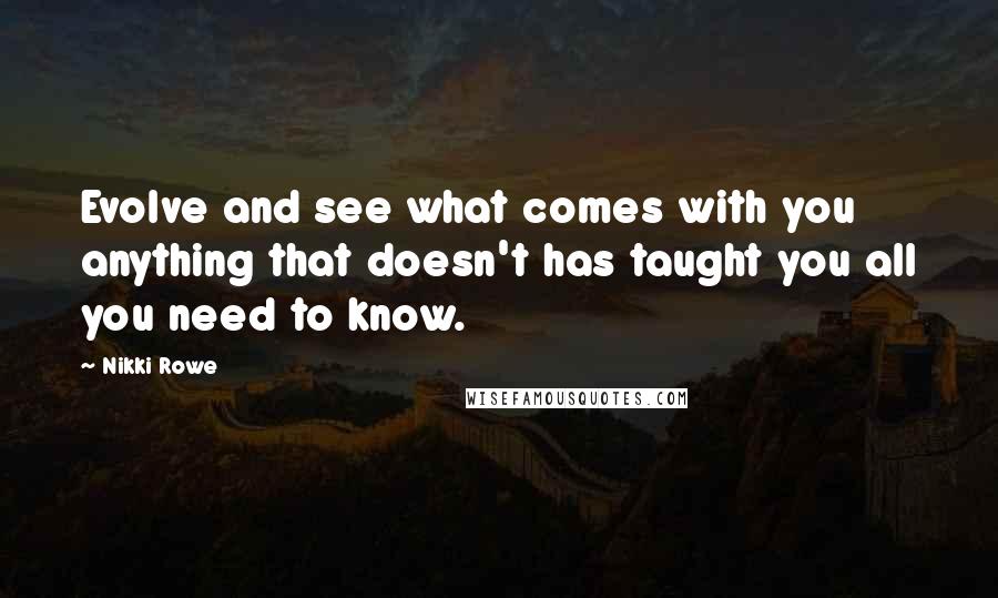 Nikki Rowe Quotes: Evolve and see what comes with you anything that doesn't has taught you all you need to know.