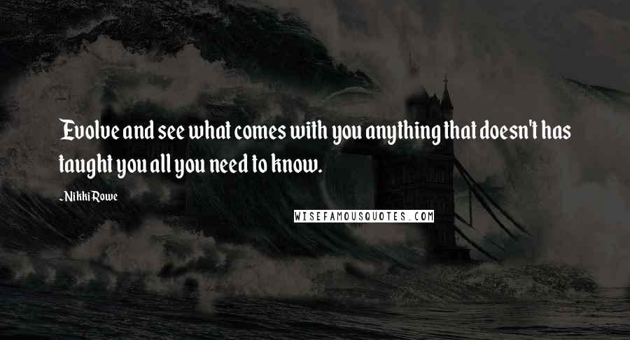 Nikki Rowe Quotes: Evolve and see what comes with you anything that doesn't has taught you all you need to know.