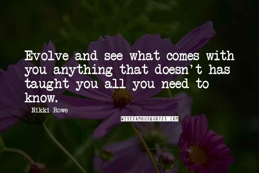 Nikki Rowe Quotes: Evolve and see what comes with you anything that doesn't has taught you all you need to know.