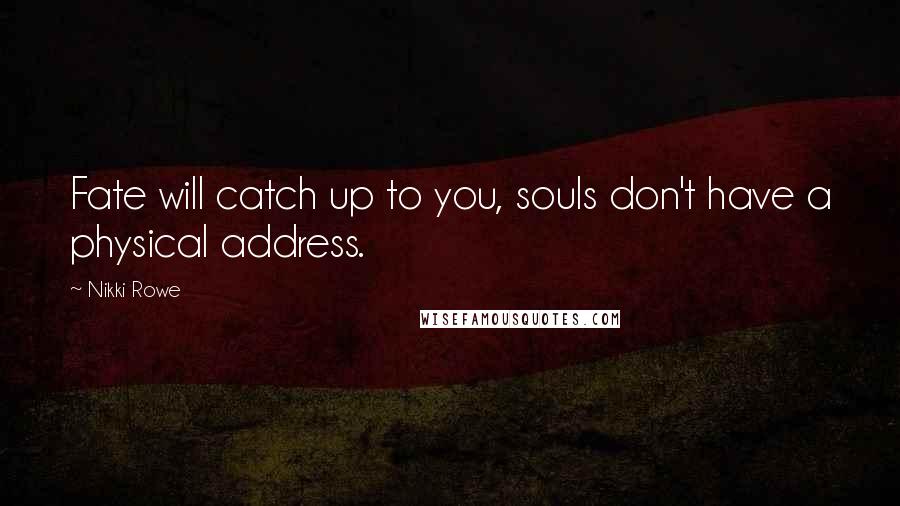 Nikki Rowe Quotes: Fate will catch up to you, souls don't have a physical address.