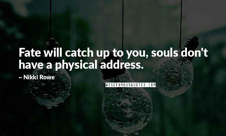 Nikki Rowe Quotes: Fate will catch up to you, souls don't have a physical address.