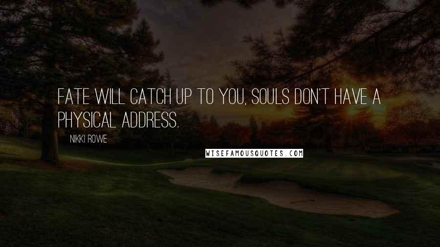 Nikki Rowe Quotes: Fate will catch up to you, souls don't have a physical address.