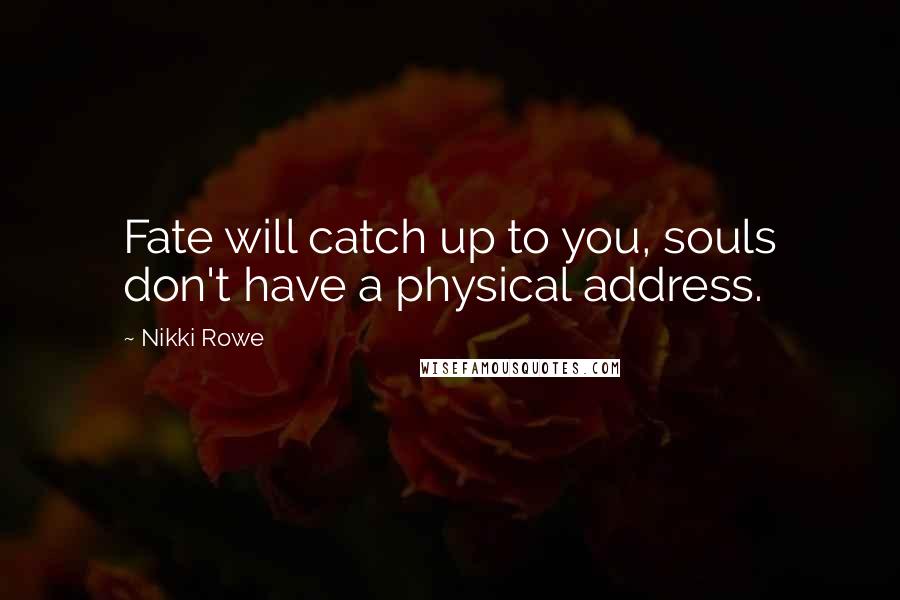 Nikki Rowe Quotes: Fate will catch up to you, souls don't have a physical address.