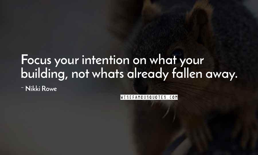 Nikki Rowe Quotes: Focus your intention on what your building, not whats already fallen away.