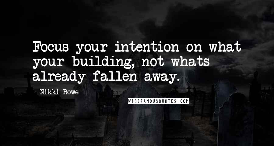 Nikki Rowe Quotes: Focus your intention on what your building, not whats already fallen away.