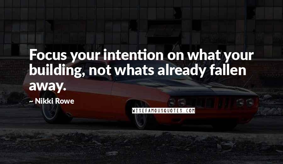 Nikki Rowe Quotes: Focus your intention on what your building, not whats already fallen away.