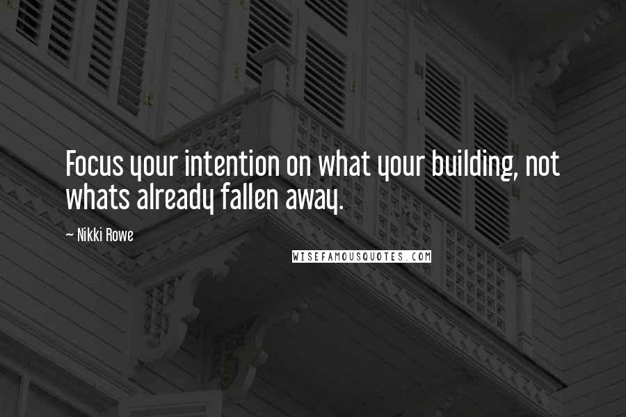 Nikki Rowe Quotes: Focus your intention on what your building, not whats already fallen away.