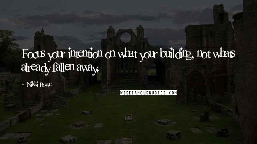 Nikki Rowe Quotes: Focus your intention on what your building, not whats already fallen away.