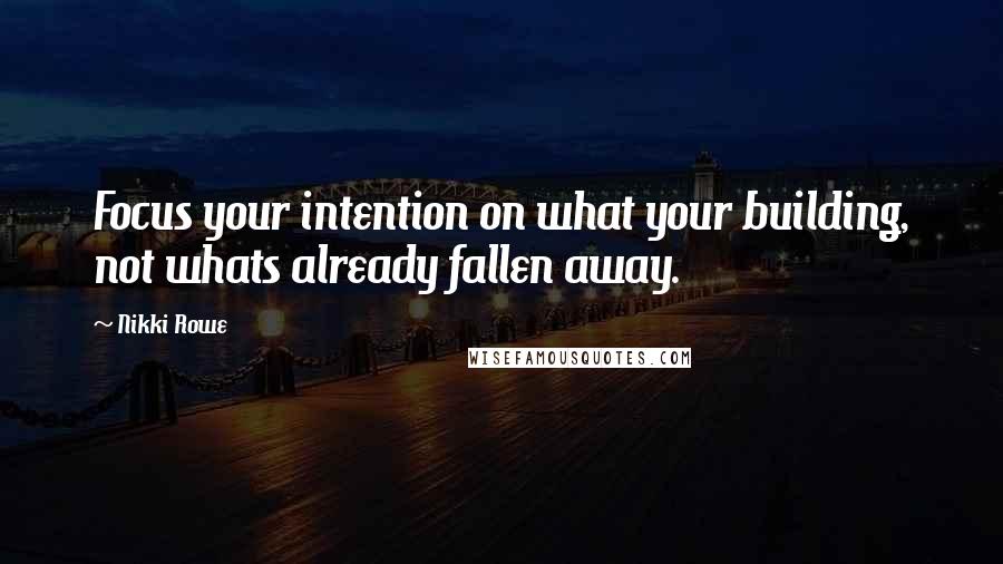 Nikki Rowe Quotes: Focus your intention on what your building, not whats already fallen away.