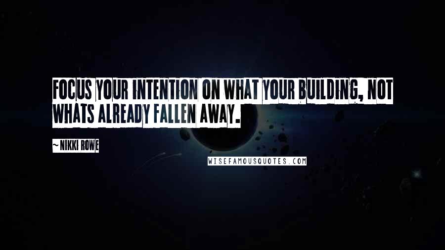 Nikki Rowe Quotes: Focus your intention on what your building, not whats already fallen away.