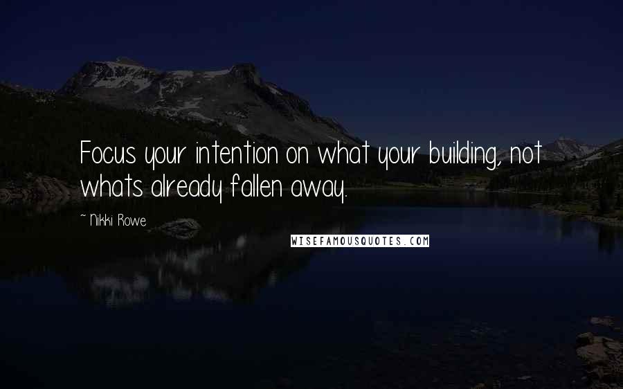 Nikki Rowe Quotes: Focus your intention on what your building, not whats already fallen away.