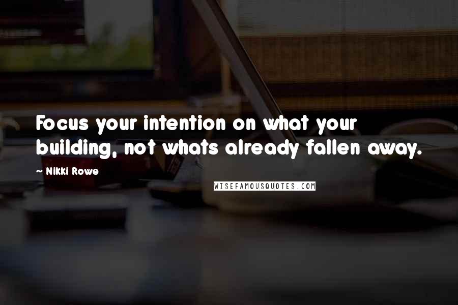 Nikki Rowe Quotes: Focus your intention on what your building, not whats already fallen away.