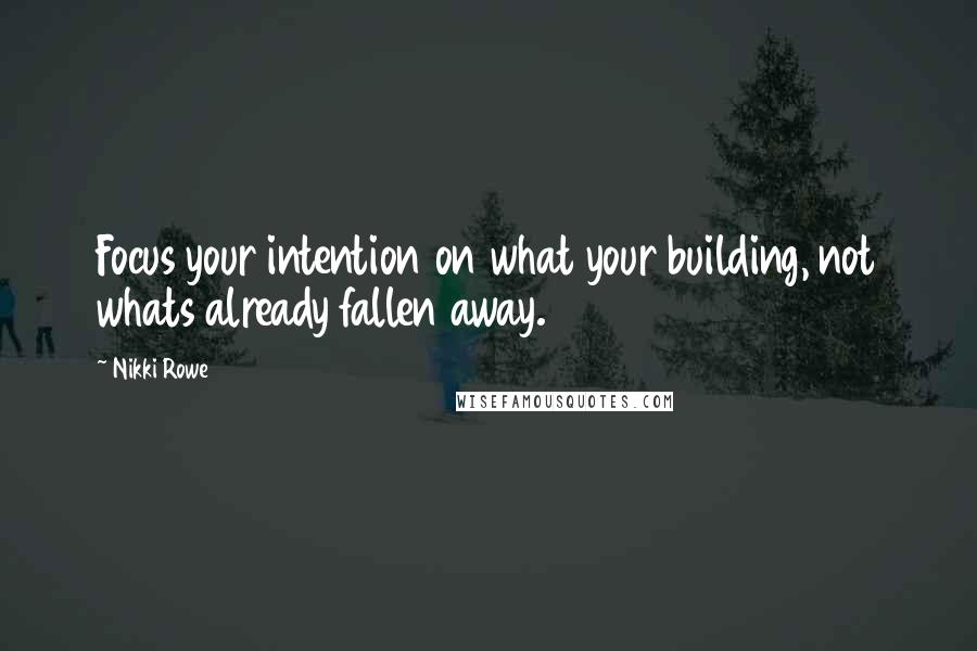 Nikki Rowe Quotes: Focus your intention on what your building, not whats already fallen away.