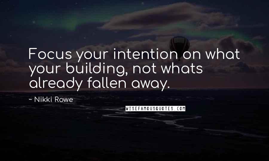 Nikki Rowe Quotes: Focus your intention on what your building, not whats already fallen away.