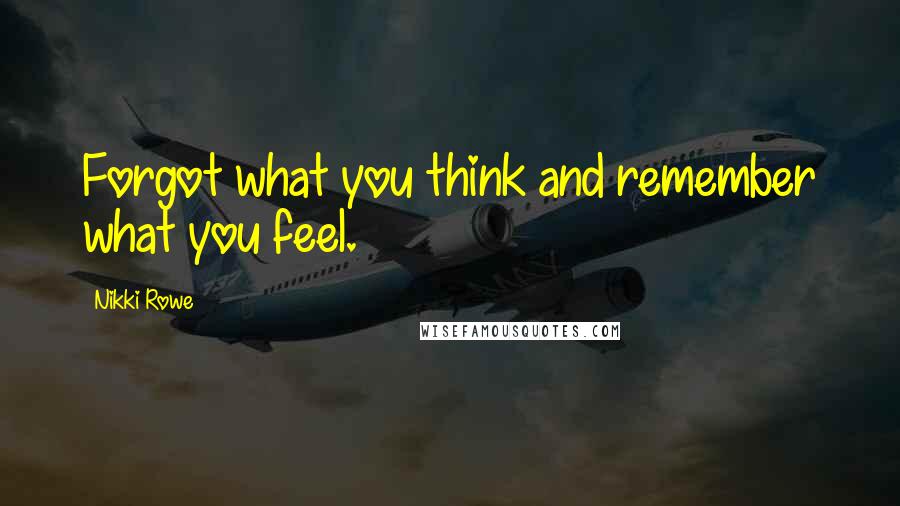 Nikki Rowe Quotes: Forgot what you think and remember what you feel.