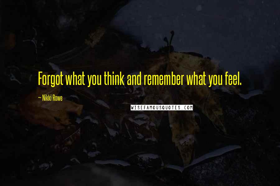 Nikki Rowe Quotes: Forgot what you think and remember what you feel.