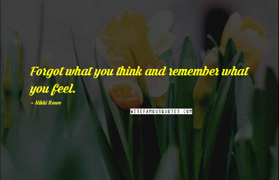 Nikki Rowe Quotes: Forgot what you think and remember what you feel.