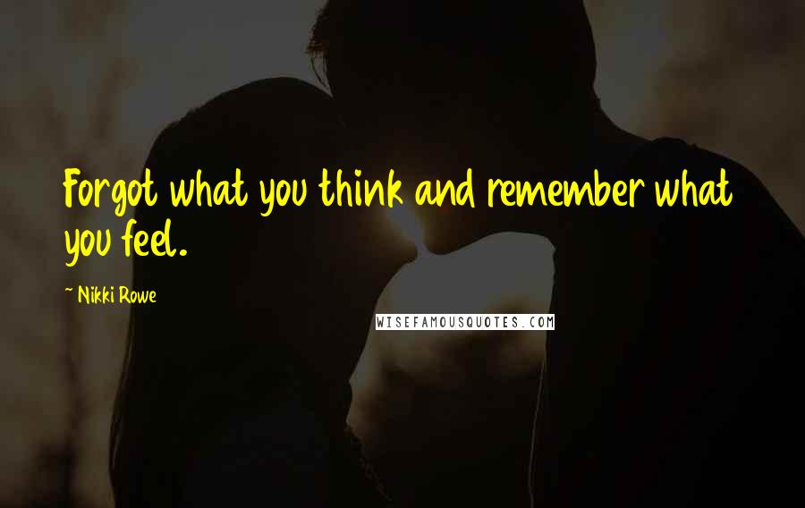 Nikki Rowe Quotes: Forgot what you think and remember what you feel.