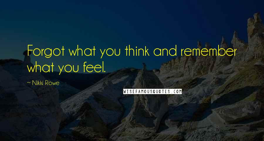 Nikki Rowe Quotes: Forgot what you think and remember what you feel.