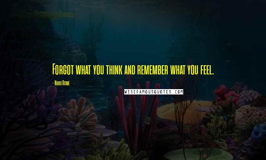 Nikki Rowe Quotes: Forgot what you think and remember what you feel.