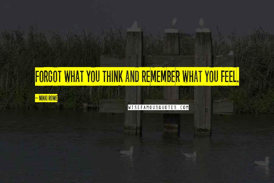 Nikki Rowe Quotes: Forgot what you think and remember what you feel.