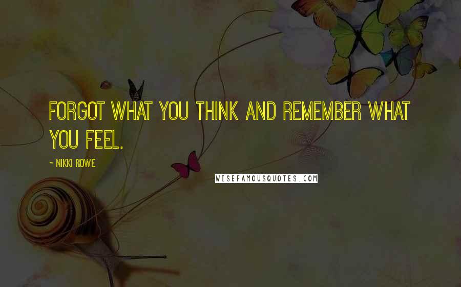 Nikki Rowe Quotes: Forgot what you think and remember what you feel.